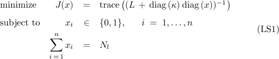          begin{array}{lrcl}         {rm minimize}         &         J(x)         & = &         {rm trace}         left(         (L ,+, {rm diag} , (kappa) , {rm diag} , (x) )^{-1}         right)         [0.25cm]         {rm subject~to}         &         x_i         & in &         {0,1},         ~~~~~         i ; = ; 1,ldots,n         [0.15cm]         &                 displaystyle{sum_{i , = , 1}^n} , x_i         & = &          N_l         end{array}         ~~~~~~~         ({rm LS1})     
