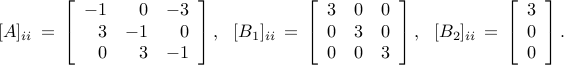      [A]_{ii}     , = ,     left[     begin{array}{rrr}     -1  & 0  & -3      3   & -1 & 0         0   & 3  & -1     end{array}     right],     ~~     [B_1]_{ii}     , = ,     left[     begin{array}{ccc}     3   & 0  & 0       0   & 3  & 0       0   & 0  & 3     end{array}     right],     ~~     [B_2]_{ii}     , = ,     left[     begin{array}{c}     3      0      0     end{array}     right].     