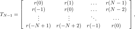  T_{N-1}=left[           begin{array}{cccc}             r(0) & r(1) & ldots & r(N-1)              r(-1)  & r(0) & ldots & r(N-2)              vdots & vdots & ddots & cdots              r(-N+1) & r(-N+2) & r(-1) & r(0)            end{array}         right], 