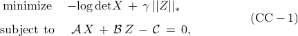  	begin{array}{cl} 	{rm minimize} 	& 	-{rm log,det} X ,+, gamma,||Z||_* 	[.25cm] 	{rm subject~to} 	& 	~{cal A}, X ,+, {cal B}, Z ,-, {cal C}  ,=, 0, 	 end{array} 	 hspace{1.5cm}     	{rm (CC}-{rm 1)} 