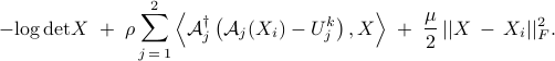  	-{rm log,det} X 	; + ; 	rho, displaystyle{sum_{j , = , 1}^2} left<{cal A}_j^daggerleft({cal A}_j (X_i) - U_j^k right), Xright> 	; +; displaystyle{frac{mu}{2}} , ||X ,-, X_i||_F^2. 