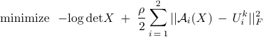  	begin{array}{cl} 	{rm minimize} 	&!! 	- {rm log,det} X 	;+; 	displaystyle{frac{rho}{2}} , displaystyle{sum_{i , = , 1}^2} ,||{cal A}_i (X) ,-, U_i^k||_F^2 	 	 end{array} 