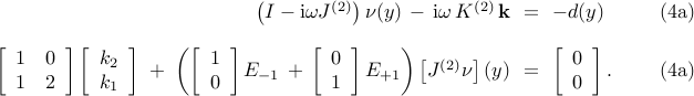 begin{array}{rcll} left( I - mathrm{i} omega J^{(2)} right) nu(y) , - , mathrm{i} omega , K^{(2)} , mathbf{k} & !! = !! & - d(y) & hspace{0.5cm} mathrm{(4a)} [0.4cm] left[ begin{array}{cc} 1 & 0  1 & 2 end{array} right] left[ begin{array}{c} k_2  k_1 end{array} right] ; + ; left( left[ begin{array}{c} 1  0 end{array} right] E_{-1} , + , left[ begin{array}{c} 0  1 end{array} right] E_{+1} right) left[ J^{(2)} nu right] (y) & !! = !! & left[ begin{array}{c} 0  0 end{array} right]. & hspace{0.5cm} mathrm{(4a)} end{array} 