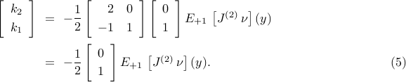  begin{array}{rcl} left[ begin{array}{c} k_{2} [0.1cm] k_{1} end{array} right] & !! = !! & - {displaystyle frac{1}{2}} left[ begin{array}{rc} 2 & 0 [0.1cm] -1 & 1 end{array} right] left[ begin{array}{c} 0 [0.1cm] 1 end{array} right] E_{+1} , left[ J^{(2)} , nu right] (y) [0.5cm] & !! = !! & - {displaystyle frac{1}{2}} left[ begin{array}{c} 0 [0.1cm] 1 end{array} right] E_{+1} , left[ J^{(2)} , nu right] (y). hspace{5cm} mathrm{(5)} end{array} 
