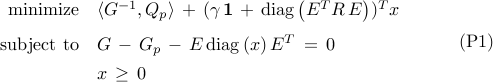  	begin{array}{rl} 	{rm minimize} 	& 	langle{G^{-1},Q_p}rangle 	, + , 	( 	gamma , mathbf{1}     ,+,     {rm diag} 	left( 	E^{T} R , E 	right) 	)^T     x 	[0.25cm] 	{rm subject~to} 	&     G 	, - ,     G_p     ,  - ,     E , {rm diag} , (x) , E^{T}     , = , 0     [.15cm]     & 	x , geq , 0 	end{array}      hspace{1.cm}     {rm (P1)} 	